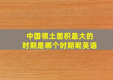 中国领土面积最大的时期是哪个时期呢英语