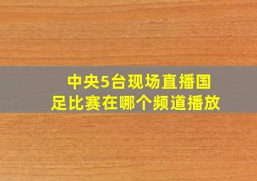 中央5台现场直播国足比赛在哪个频道播放