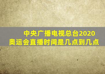 中央广播电视总台2020奥运会直播时间是几点到几点