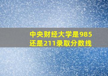 中央财经大学是985还是211录取分数线