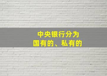 中央银行分为国有的、私有的