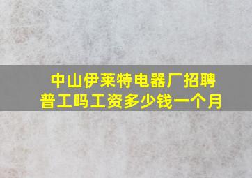 中山伊莱特电器厂招聘普工吗工资多少钱一个月