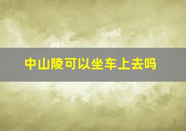 中山陵可以坐车上去吗