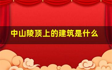 中山陵顶上的建筑是什么