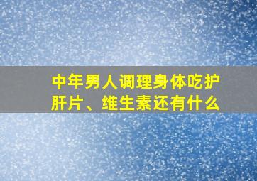 中年男人调理身体吃护肝片、维生素还有什么