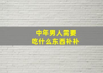 中年男人需要吃什么东西补补