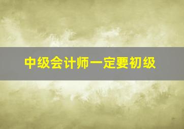 中级会计师一定要初级