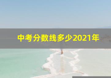 中考分数线多少2021年