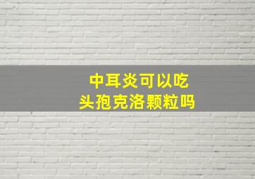 中耳炎可以吃头孢克洛颗粒吗