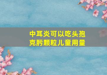 中耳炎可以吃头孢克肟颗粒儿童用量