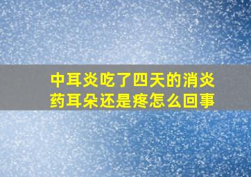 中耳炎吃了四天的消炎药耳朵还是疼怎么回事