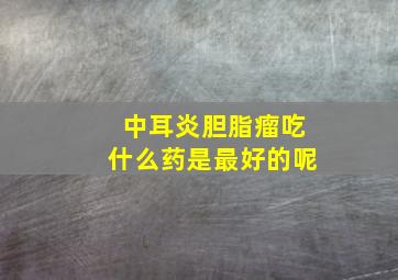 中耳炎胆脂瘤吃什么药是最好的呢