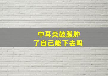 中耳炎鼓膜肿了自己能下去吗