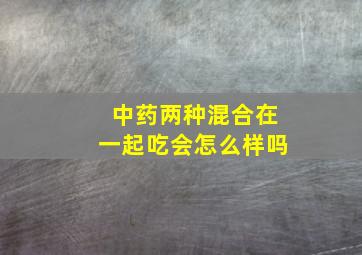 中药两种混合在一起吃会怎么样吗