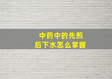 中药中的先煎后下水怎么掌握