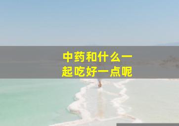 中药和什么一起吃好一点呢