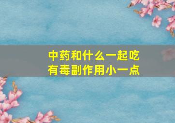 中药和什么一起吃有毒副作用小一点