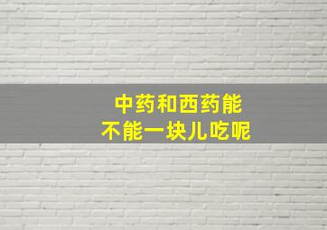 中药和西药能不能一块儿吃呢