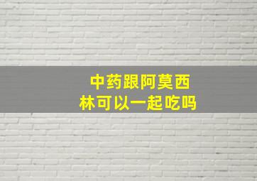 中药跟阿莫西林可以一起吃吗