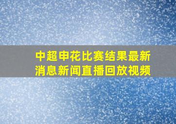 中超申花比赛结果最新消息新闻直播回放视频