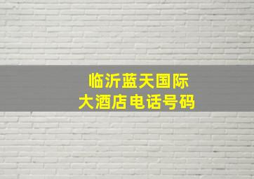 临沂蓝天国际大酒店电话号码