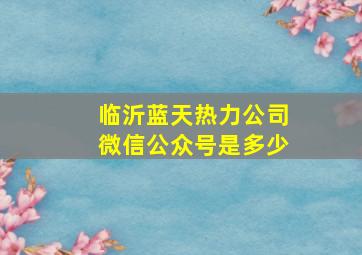 临沂蓝天热力公司微信公众号是多少