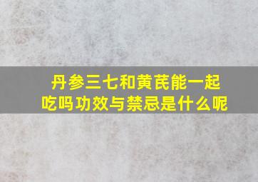 丹参三七和黄芪能一起吃吗功效与禁忌是什么呢