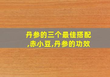 丹参的三个最佳搭配,赤小豆,丹参的功效