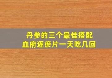 丹参的三个最佳搭配血府逐瘀片一天吃几回