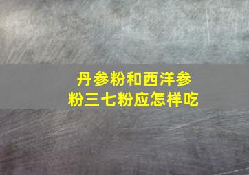 丹参粉和西洋参粉三七粉应怎样吃