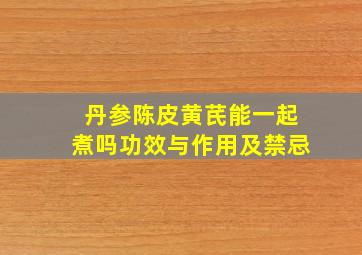 丹参陈皮黄芪能一起煮吗功效与作用及禁忌