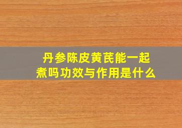 丹参陈皮黄芪能一起煮吗功效与作用是什么