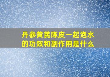 丹参黄芪陈皮一起泡水的功效和副作用是什么