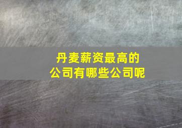 丹麦薪资最高的公司有哪些公司呢