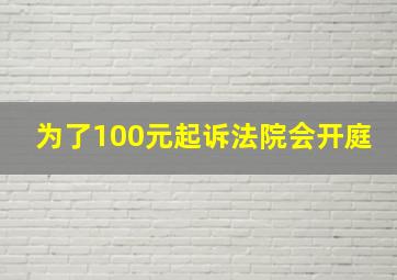 为了100元起诉法院会开庭