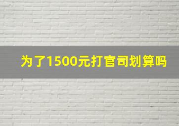 为了1500元打官司划算吗