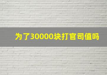 为了30000块打官司值吗