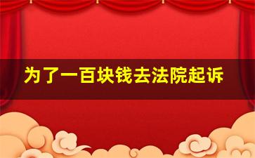 为了一百块钱去法院起诉