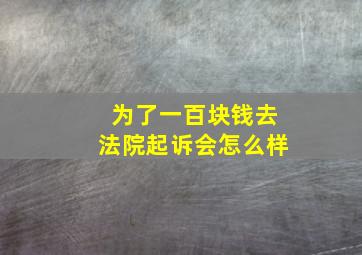 为了一百块钱去法院起诉会怎么样