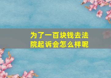 为了一百块钱去法院起诉会怎么样呢