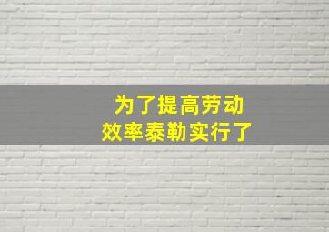 为了提高劳动效率泰勒实行了