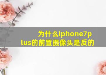 为什么iphone7plus的前置摄像头是反的