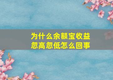 为什么余额宝收益忽高忽低怎么回事