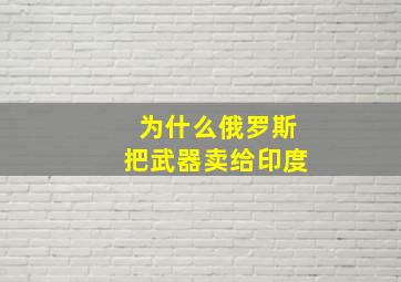 为什么俄罗斯把武器卖给印度