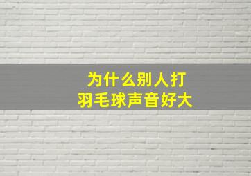 为什么别人打羽毛球声音好大