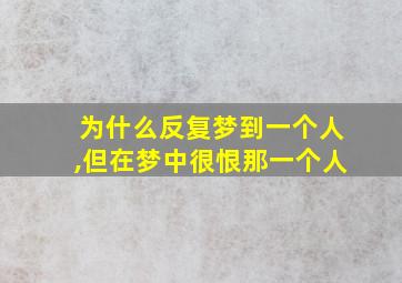 为什么反复梦到一个人,但在梦中很恨那一个人