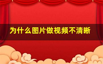 为什么图片做视频不清晰