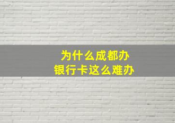 为什么成都办银行卡这么难办