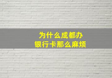 为什么成都办银行卡那么麻烦