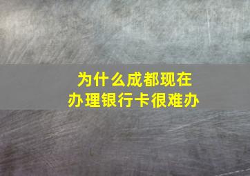 为什么成都现在办理银行卡很难办